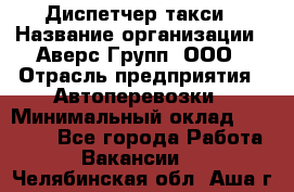 Диспетчер такси › Название организации ­ Аверс-Групп, ООО › Отрасль предприятия ­ Автоперевозки › Минимальный оклад ­ 15 000 - Все города Работа » Вакансии   . Челябинская обл.,Аша г.